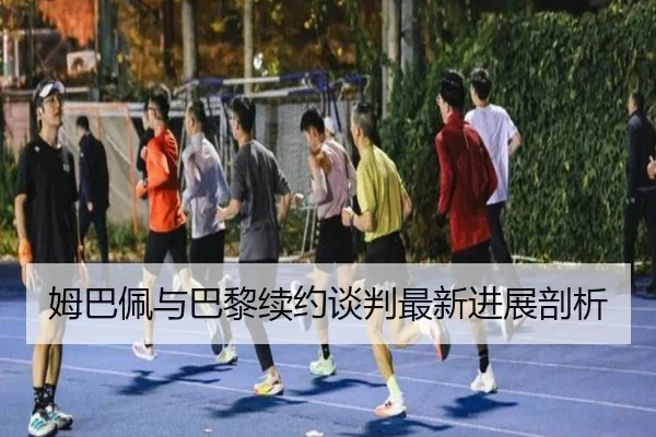 姆巴佩与巴黎续约谈判最新进展剖析
